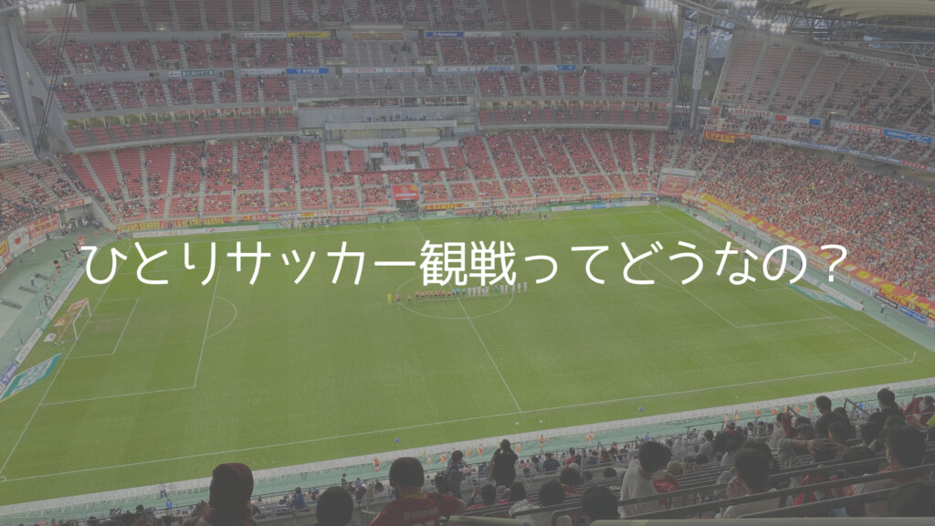 ひとりサッカー観戦ってどうなの 大丈夫 むしろひとりの方がいいよ つなかんのつなログ