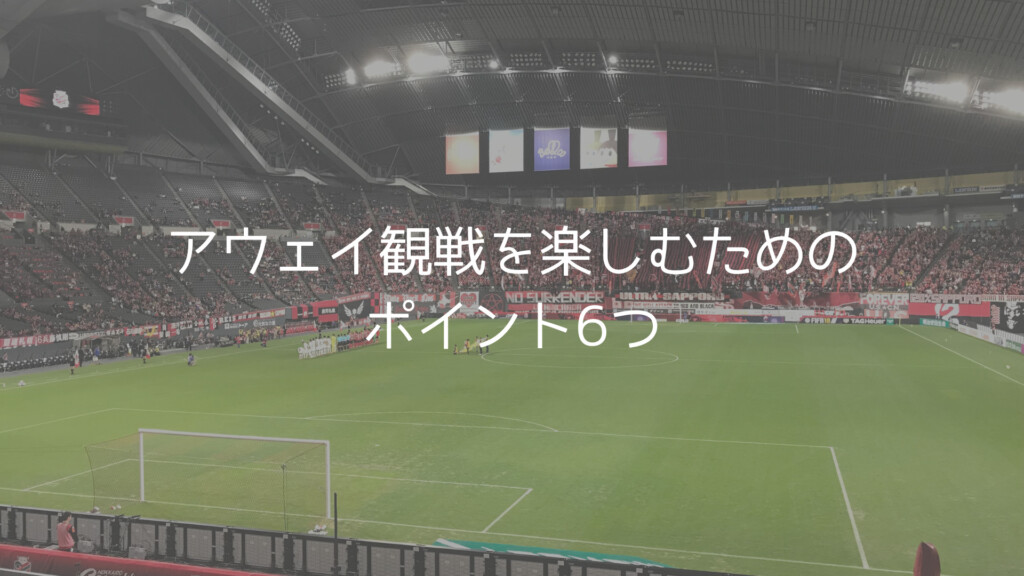 Jリーグ初心者向け アウェイ観戦を楽しむためのポイントを6つ紹介します つなかんのつなログ